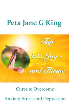 Tap Into Joy - And Thrive: Cures To Overcome Anxiety, Stress And Depression