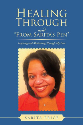 Healing Through and from Sarita's Pen: Inspiring and Motivating Through My Pain : 9781491830932