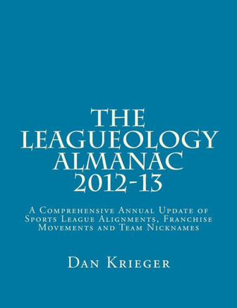 The Leagueology Almanac 2012-13: A Comprehensive Annual Update of Sports League Alignments, Franchise Movements and Team Nicknames