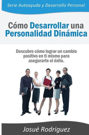 Como Desarrollar una Personalidad Dinomica: Descubre como lograr un cambio positivo en ti mismo para asegurarte el Exito