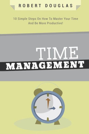 Getting Things Done: Time Management, 10 Simple Steps On How To Master Your Time And Be More Productive! (Time Control, Timehack, Time Management Skills, Productivity, Save Time, Get Stuff Done)
