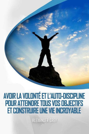 L?Autodiscipline : Comment Gagner De Discipline Et De Volonté Pour Atteindre Tous Vos Objectifs Et Construire Une Vie Incroyable (French Edition)