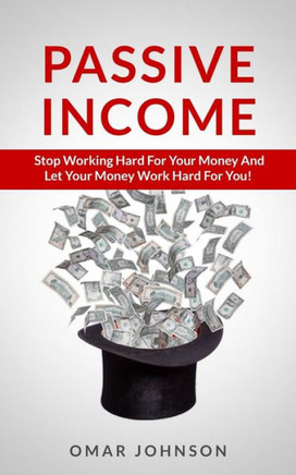 Passive Income: Stop Working Hard For Your Money And Let Your Money Work Hard For You!