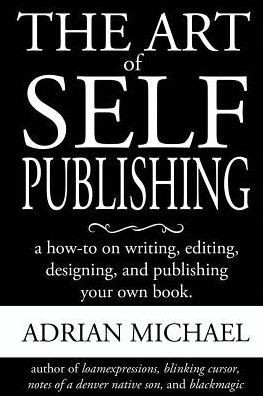 The Art of Self-Publishing: A How-To on Writing, Editing, Designing, and Publishing Your Own Book