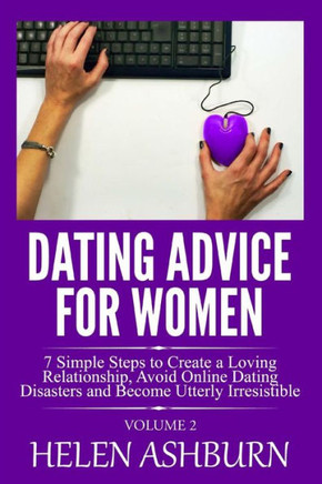 Dating Advice for Women: 7 Simple Steps to Create a Loving Relationship, Avoid Online Dating Disasters and Become Utterly Irresistible: Volume