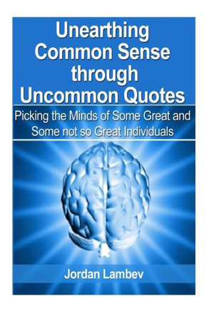 Unearthing Common Sense through Uncommon Quotes: ( Picking the Minds of Some Great and Some not so Great Individuals)