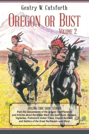 Oregon or Bust (Volume 2): Amazing True Short Stories from the Descendants of the Oregon Trail Pioneers and Articles about the Indian Wars, the G