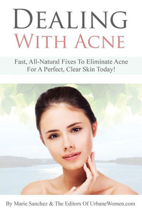 Dealing With Acne: Fast, All-Natural Fixes To Eliminate Acne For A Perfect, Clear Skin Today!