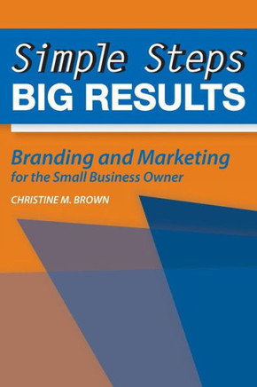 Simple Steps, Big Results: Branding and Marketing for the Small Business Owner