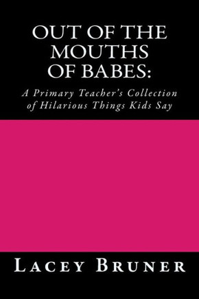 Out of the Mouths of Babes: : A Primary Teacher's Collection of Hilarious Things Kids Say