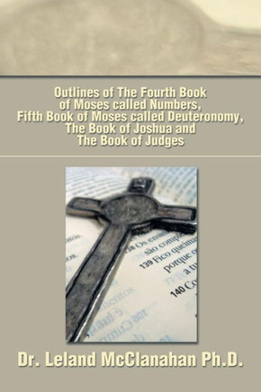 Outlines of the Fourth Book of Moses Called Numbers, Fifth Book of Moses Called Deuteronomy, the Book of Joshua and the Book of Judges : 9781493155187