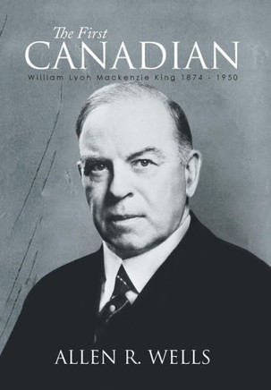 The First Canadian: William Lyon Mackenzie King 1874 - 1950 : 9781493161676