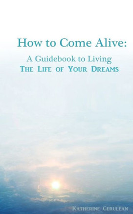 How to Come Alive: A Guidebook to Living the Life of Your Dreams