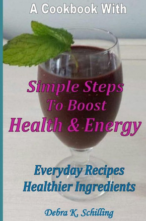 A Cook Book with Simple Steps to Boost Health & Energy: Every Day Recipes, Healthier Ingredients