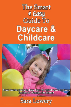 The Smart & Easy Guide To Daycare & Childcare: Your Guide Book to Day Care & Child Care Options Inside & Outside the Home