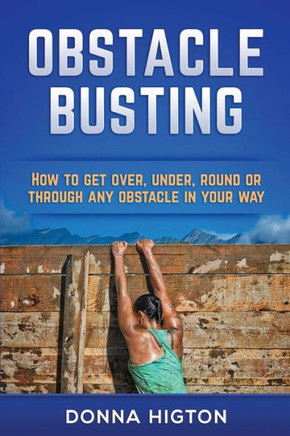 Obstacle Busting : How To Get Over, Under, Round And Through Any Obstacle In Your Way