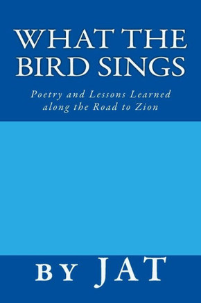 What The Bird Sings: Poetry And Lessons Learned Along The Road To Zion