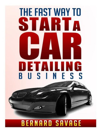 The Fast Way to start a Car Detailing Business: Learn the most effective way too easily and quickly start a car detailing business in the next 7 days!