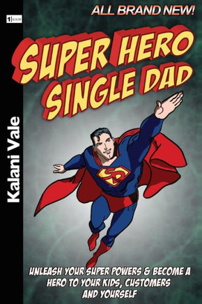 Super Hero Single Dad: Unleash Your Super Powers & Become a Hero to Your Kids, Customers & Yourself
