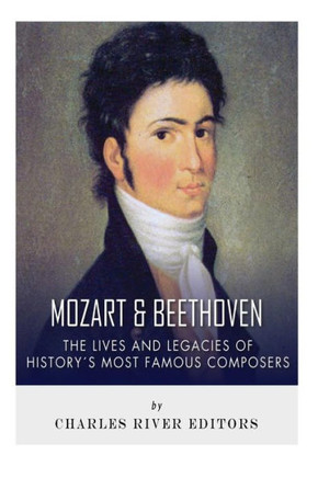 Mozart and Beethoven: The Lives and Legacies of History's Most Famous Composers