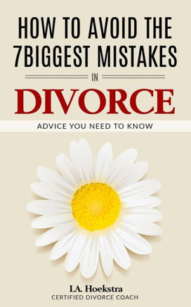How To Avoid The Seven Biggest Mistakes in Divorce: Advice you need now