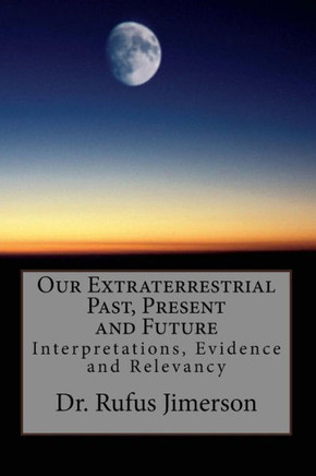 Our Extraterrestrial Past, Present and Future: Interpretations, Evidence and Relevancy