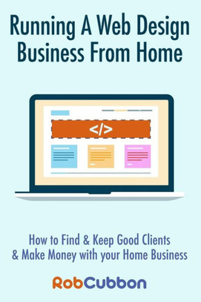 Running A Web Design Business From Home: How To Find and Keep Good Clients and Make Money with Your Home Business