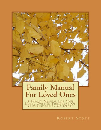 Family Manual For Loved Ones: A Family Manual For Your Loved Ones In The Event Of Your Incapacity Or Death