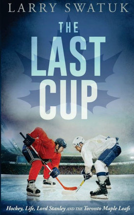 The Last Cup: Hockey, Life, Lord Stanley And The Toronto Maple Leafs