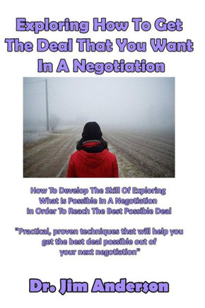Exploring How To Get The Deal That You Want In A Negotiation: How To Develop The Skill Of Exploring What Is Possible In A Negotiation In Order To Reach The Best Possible Deal