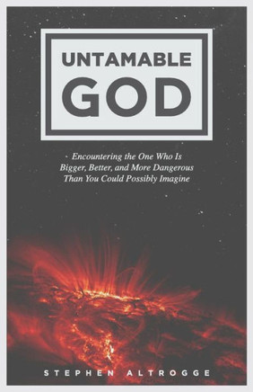 Untamable God: Encountering the One Who Is Bigger, Better, and More Dangerous Than You Could Possibly Imagine