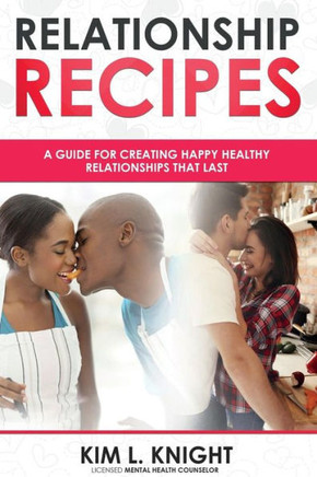 Relationship Recipes: A Guide For Creating Happy Healthy Relationships That Last
