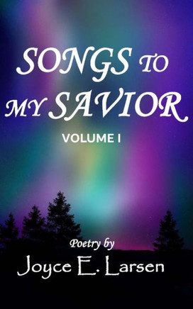 Songs to My Savior Volume I: Poetry for those who love the Lord