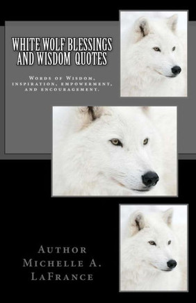 White Wolf Blessings And Wisdom Quotes : Words Of Wisdom, Inspiration And Encouragement. White Wolf Blessings And Wisdom Quotes : Words Of Wisdom, Inspiration And Encouragement.