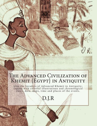 The Advanced Civilization of Khemit {Egypt} in Antiquity: and Invaders of Khemit in Antiquity; with colorful illustrations, chronological dates, data,
