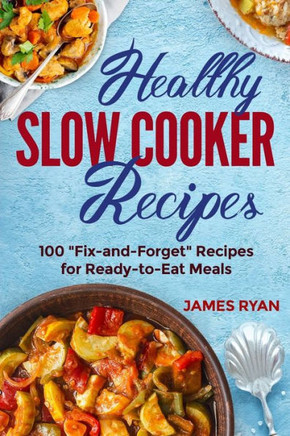 Healthy Slow Cooker: 100 Fix And Forget Recipes For Ready To Eat Meals