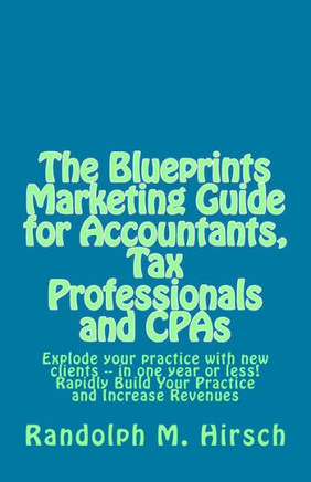 The Blueprints Marketing Guide for Accountants, Tax Professionals and CPAs: Explode your practice with new clients -- in one year or less! Rapidly Bui
