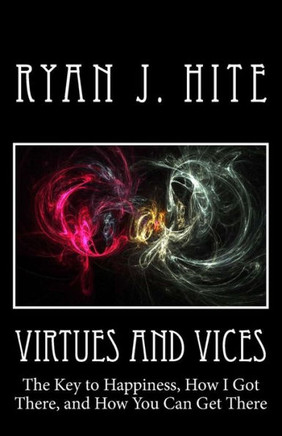 Virtues and Vices: The key to happiness, how I got there, and how you can get there.