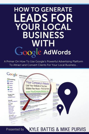 How To Generate Leads For Your Local Business With Google AdWords: A Primer On How To Use Google's Powerful Advertising Platform To Attract and Conver