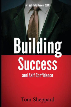 Building Success and Self Confidence: The Ultimate Guide to Building Success and Self Confidence, 2014 Edition