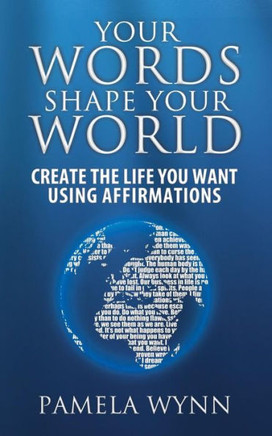 Your Words Shape Your World: Create the Life You Want Using Affirmations