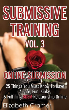 Submissive Training Vol. 3: Online Submission - 25 Things You Must Know To Have A Safe, Fun, Kinky, & Fulfilling BDSM Relationship Online