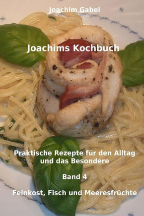 Joachims Kochbuch Band 4 Feinkost, Fisch und Meeresfrechte: Praktische Rezepte fer den Alltag und das Besondere