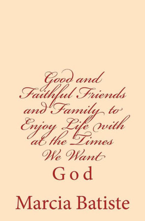 Good and Faithful Friends and Family to Enjoy Life with at the Times We Want: God