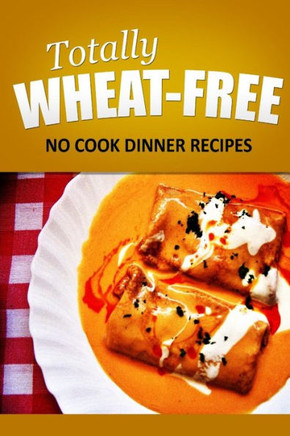 Totally Wheat Free - No Cook Dinner Recipes: Wheat Free Cooking for the Wheat Free Grain Free, Wheat Free Dairy Free lifestyle