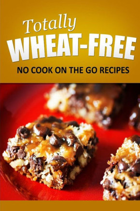 Totally Wheat Free - No Cook On the Go Recipes: Wheat Free Cooking for the Wheat Free Grain Free, Wheat Free Dairy Free lifestyle