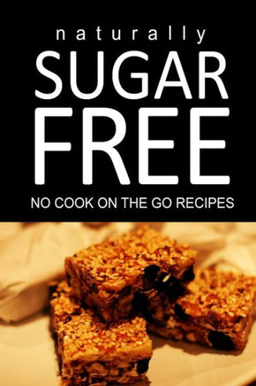 Naturally Sugar Free - No Cook On the Go Recipes: Ultimate Sugar Free recipes cookbook series. Recipes for diabetics and diabetic weight loss