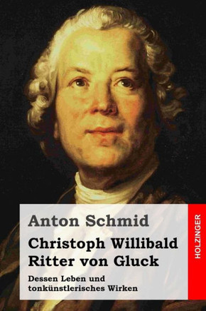 Christoph Willibald Ritter von Gluck: Dessen Leben und tonkanstlerisches Wirken