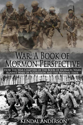 War: A Book of Mormon Perspective: How The War Chapters of the Book of Mormon Warn Against Wars of Aggression and the Warfa