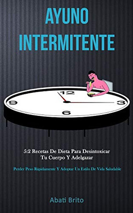 Ayuno Intermitente: 5:2 Recetas De Dieta Para Desintoxicar Tu Cuerpo Y Adelgazar (Perder Peso Rápidamente Y Adoptar Un Estilo De Vida Saludable) (Spanish Edition)